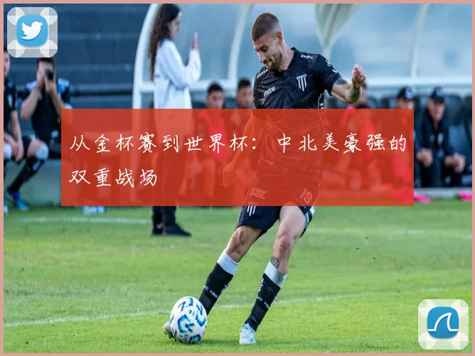 从金杯赛到世界杯：中北美豪强的双重战场
