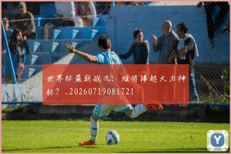 世界杯最新战况：谁将捧起大力神杯？_20260719081721