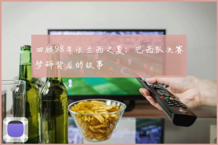 回顾98年法兰西之夏：巴西队决赛梦碎背后的故事