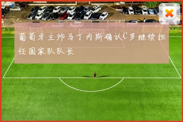 葡萄牙主帅马丁内斯确认C罗继续担任国家队队长