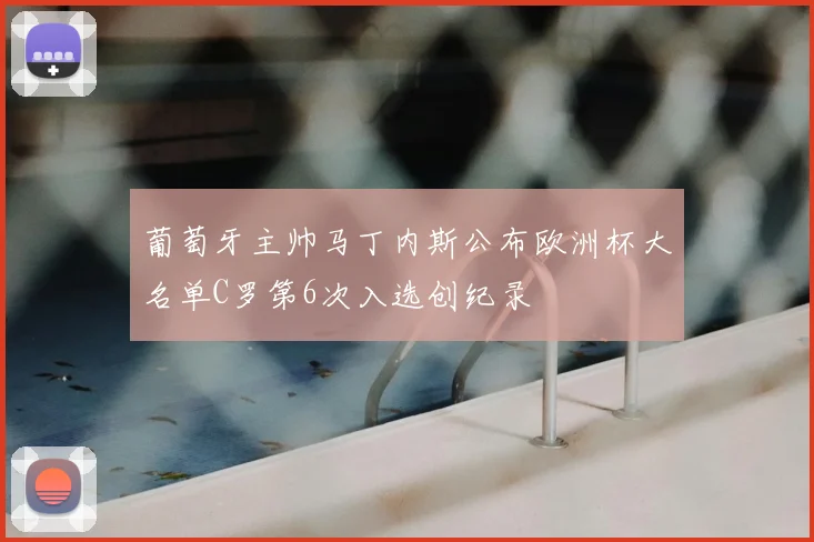 葡萄牙主帅马丁内斯公布欧洲杯大名单C罗第6次入选创纪录