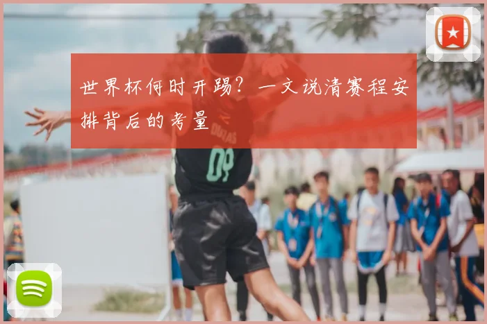 世界杯何时开踢?一文说清赛程安排背后的考量