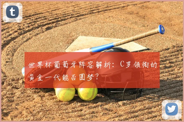 世界杯葡萄牙阵容解析：C罗领衔的黄金一代能否圆梦？