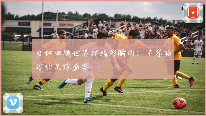 分钟回顾世界杯精彩瞬间：不容错过的足球盛宴