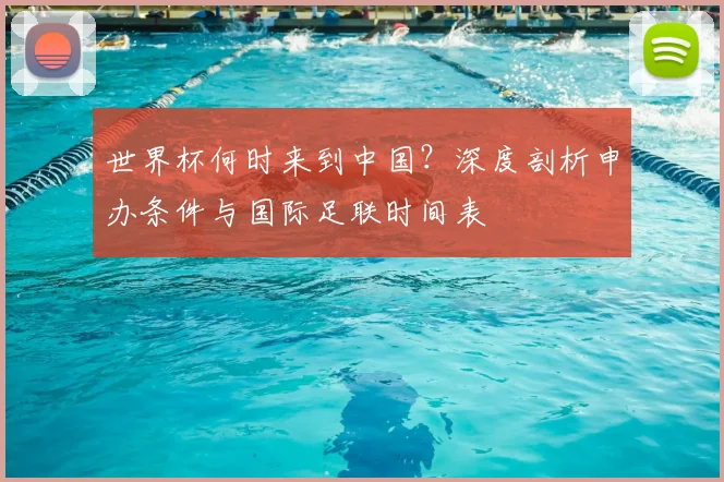 世界杯何时来到中国?深度剖析申办条件与国际足联时间表