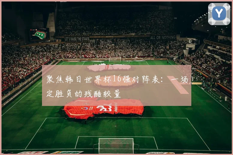 聚焦韩日世界杯16强对阵表：一场定胜负的残酷较量
