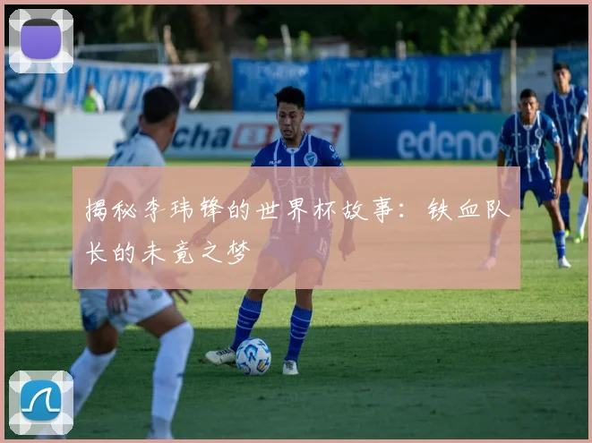 揭秘李玮锋的世界杯故事:铁血队长的未竟之梦
