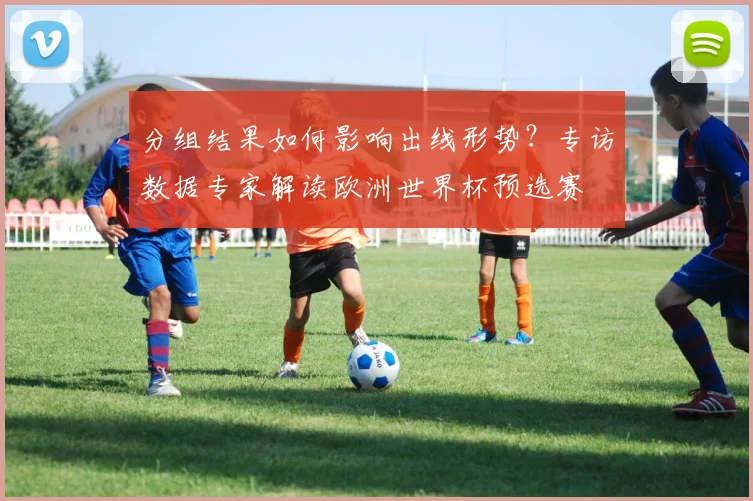 分组结果如何影响出线形势？专访数据专家解读欧洲世界杯预选赛