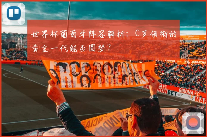 世界杯葡萄牙阵容解析：C罗领衔的黄金一代能否圆梦？