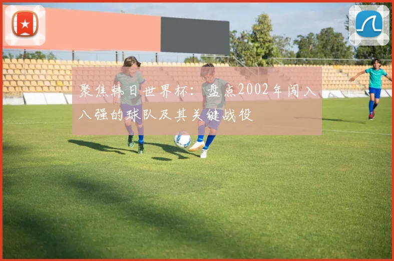 聚焦韩日世界杯：盘点2002年闯入八强的球队及其关键战役