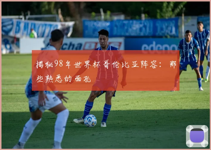 揭秘98年世界杯哥伦比亚阵容：那些熟悉的面孔