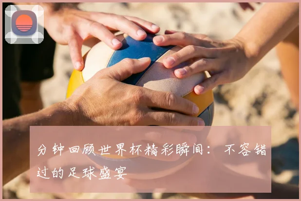 分钟回顾世界杯精彩瞬间：不容错过的足球盛宴
