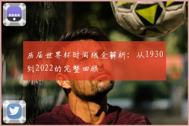 历届世界杯时间线全解析:从1930到2022的完整回顾