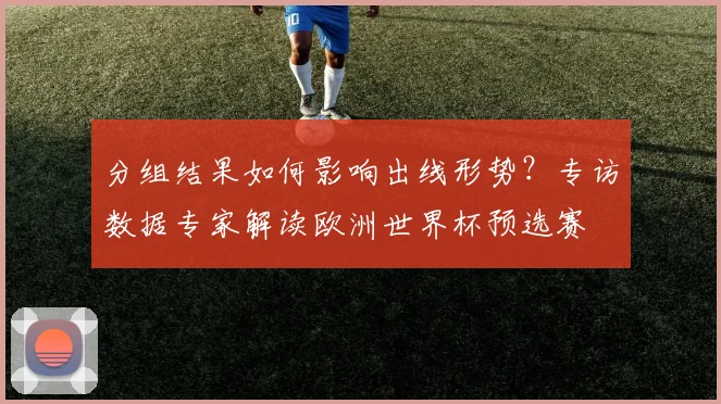 分组结果如何影响出线形势？专访数据专家解读欧洲世界杯预选赛