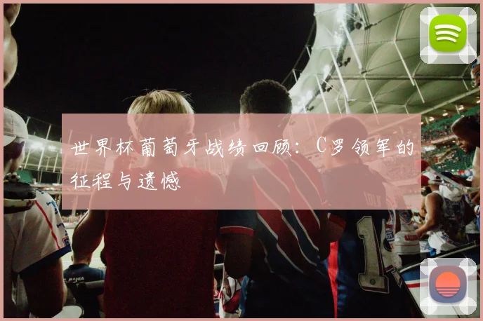 世界杯葡萄牙战绩回顾：C罗领军的征程与遗憾