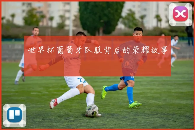 世界杯葡萄牙队服背后的荣耀故事